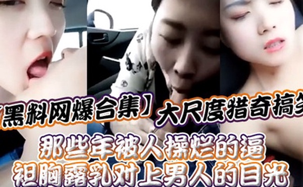 黑料网爆合集大尺度猎奇搞笑_那些年被人操烂的逼_袒胸露乳对上男人的目光