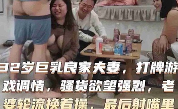32岁巨乳良家换妻系列打牌游戏调情骚货欲望强烈老婆轮流