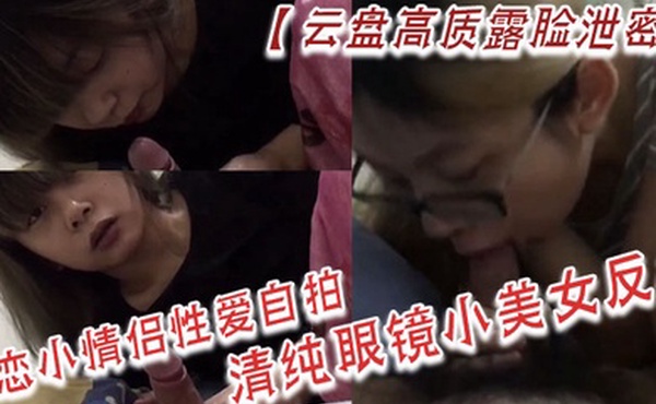 云盘高质露脸泄密热恋小情侣性爱自拍清纯眼镜小美女反差
