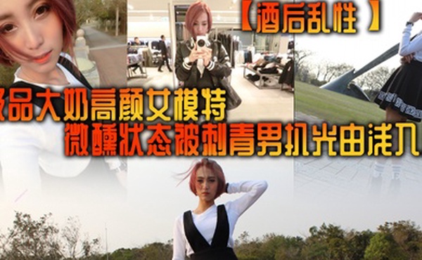 酒后乱性极品大奶高颜女模特微醺状态被刺青男扒光由浅入深挑逗啪啪无套多个体位美女来感觉