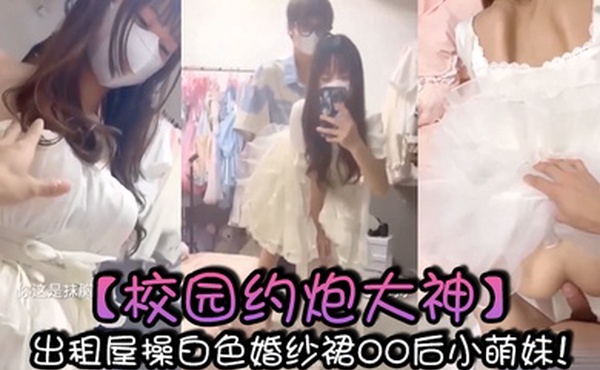 校园约炮大神出租屋操白色婚纱裙00后小萌妹