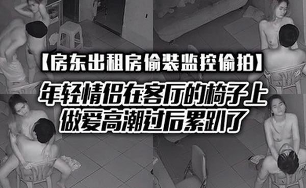 房东出租房偷装监控偷拍年轻情侣在客厅的椅子上做爱高潮过后累趴了