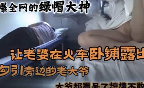 黑料火爆全网的国内绿帽大神_让老婆在火车卧铺勾引旁边的大爷真牛逼