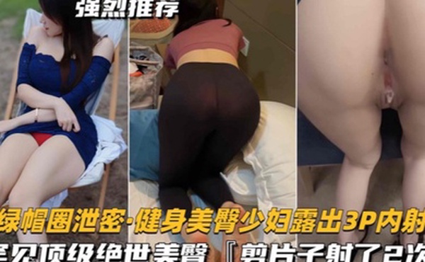 绿帽圈泄密健身美臀少妇露出3P内射罕见顶级绝世美臀剪片子射了2次