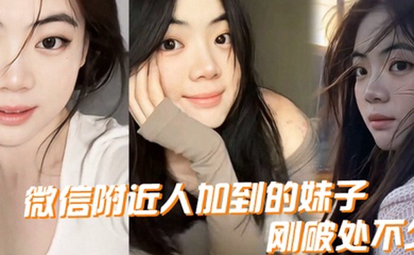 微信附近人加到的妹子刚破处不久惊喜的一点是妹子是白虎而且破处后明显性欲增强