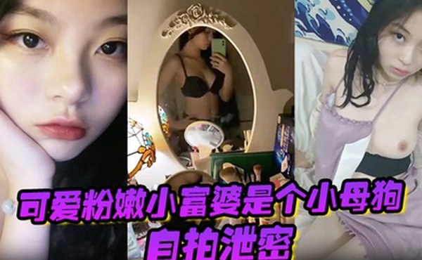 自拍泄密可爱粉嫩小富婆是个小母狗深圳极骚租二代反差生活泄密
