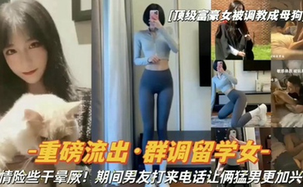 重磅流出顶级富豪女被调教成母狗群调留学女期间男友打来电话让俩猛男更加兴奋