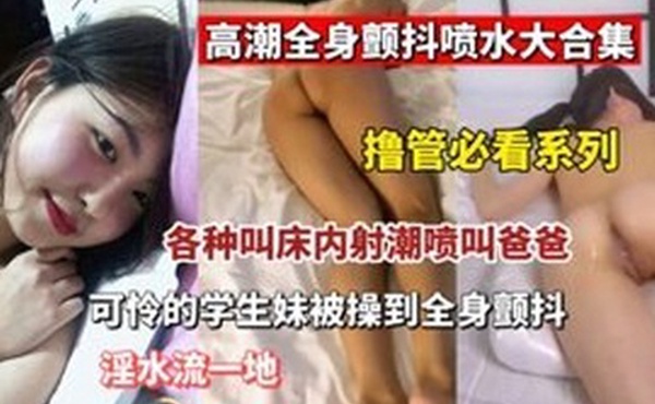 撸管必看高潮全身颤抖喷水大合集各种叫床内设潮喷叫爸爸可怜的学生妹被操