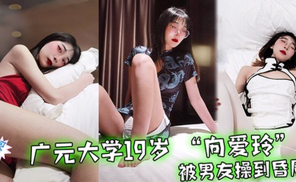广元大学19岁向爱玲被男友操到昏厥