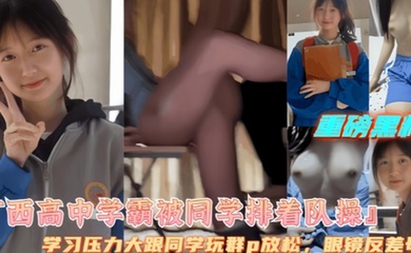 重磅黑料广西高中女学霸被同学排队操逼-眼镜学霸极度反差让同学一起操她缓解压力