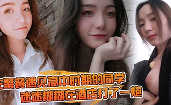 在聚餐遇见高中时期的同学当时聚会喝的有点多迷迷糊糊在酒店打了一炮