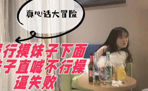 真心话大冒险强行摸妹子下面妹子直喊不行操逼失败