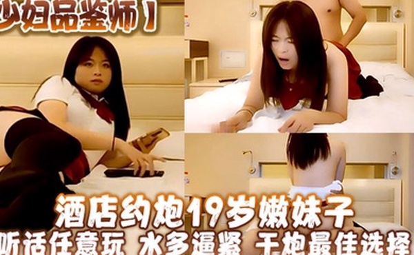 少妇品鉴师酒店约炮19岁嫩妹子听话任意玩水多逼紧干炮最佳选择