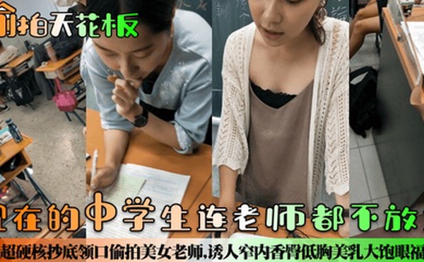 偷拍天花板现在的中学生连老师都不放过超硬核抄底领口偷拍美女老师诱人窄内香臀低胸美乳大饱眼福满脑子都是老师色色的身体