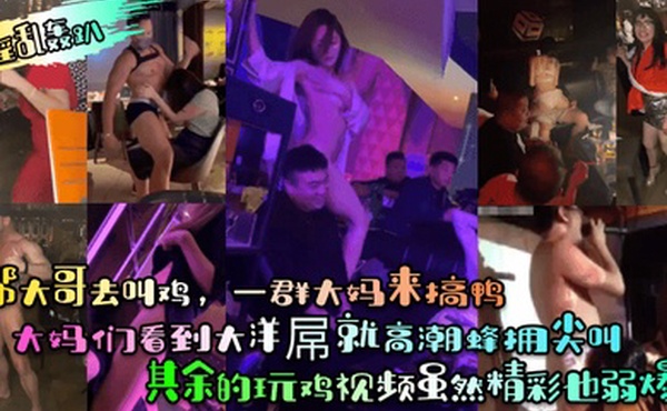 淫乱轰趴一帮大哥去叫鸡一群大妈来搞鸭大妈们看到大洋屌就高潮蜂拥尖叫其余的玩鸡视频虽然精彩也弱爆了