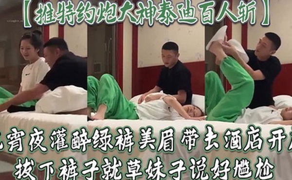 推特约炮大神泰迪百人斩吃宵夜灌醉绿裤美眉带去酒店开房拔下裤子就草妹子说好尴尬