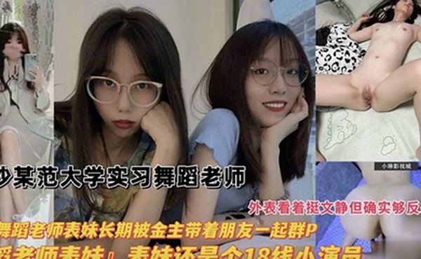 舞蹈老师长沙某师范大学实习舞蹈生老师我的舞蹈老师表妹长期被金主带着朋友一起群P表妹还是个18线小演员外表看着很文静其实很反差